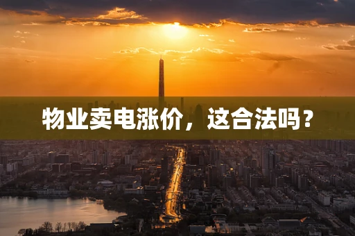 物业卖电涨价，这合法吗？