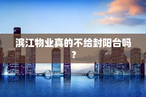 滨江物业真的不给封阳台吗？