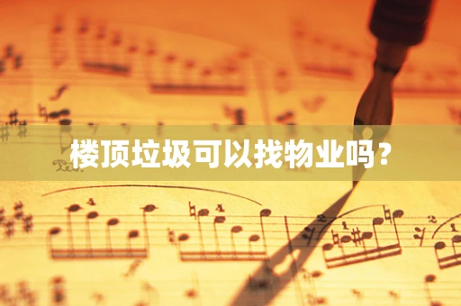 楼顶垃圾可以找物业吗？