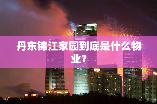 丹东锦江家园到底是什么物业？