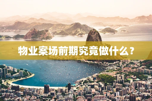 物业案场前期究竟做什么？