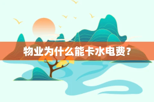 物业为什么能卡水电费？