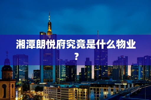湘潭朗悦府究竟是什么物业？