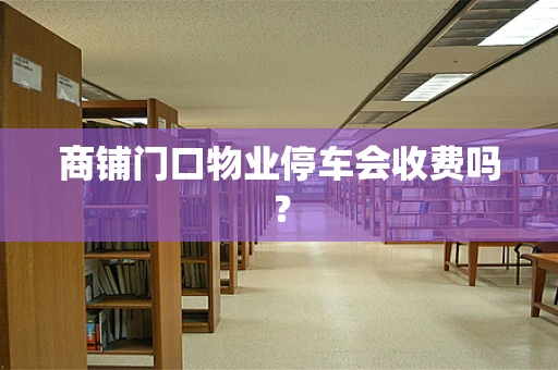 商铺门口物业停车会收费吗？