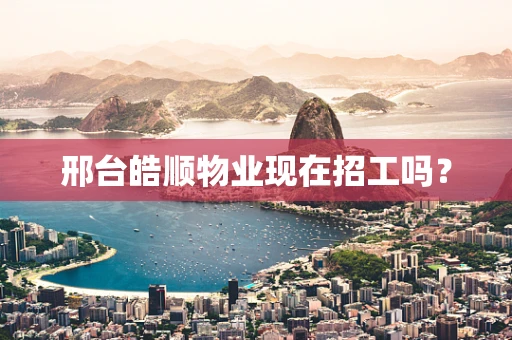 邢台皓顺物业现在招工吗？