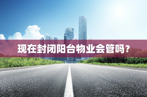 现在封闭阳台物业会管吗？