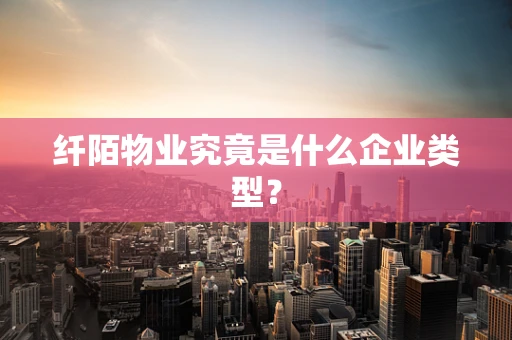 纤陌物业究竟是什么企业类型？