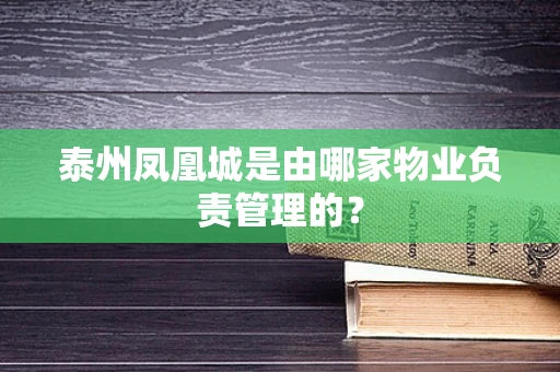泰州凤凰城是由哪家物业负责管理的？
