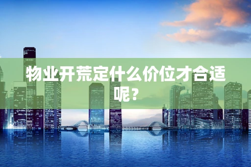 物业开荒定什么价位才合适呢？