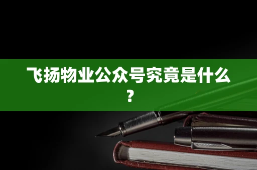 飞扬物业公众号究竟是什么？