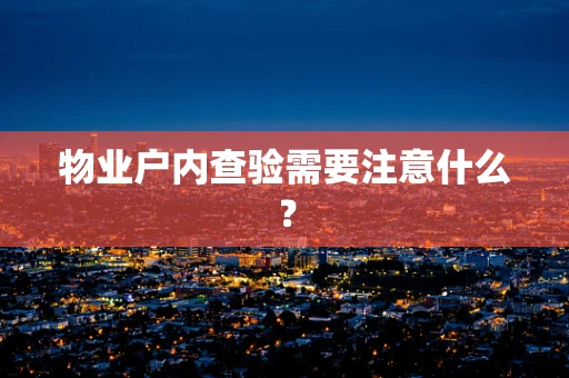 物业户内查验需要注意什么？
