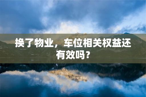 换了物业，车位相关权益还有效吗？
