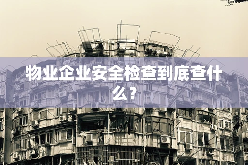 物业企业安全检查到底查什么？