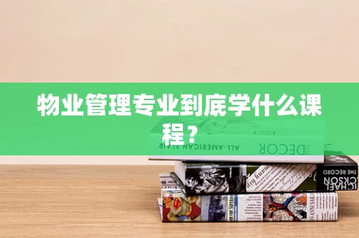 物业管理专业到底学什么课程？