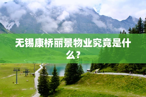 无锡康桥丽景物业究竟是什么？