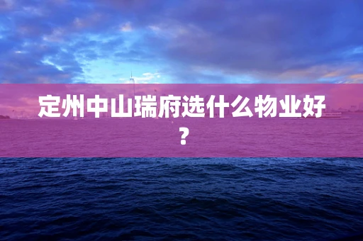 定州中山瑞府选什么物业好？