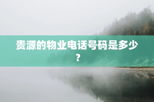 贵源的物业电话号码是多少？