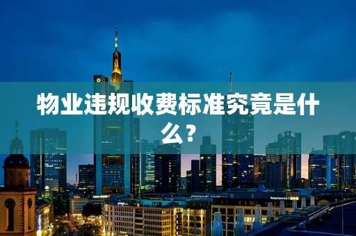 物业违规收费标准究竟是什么？