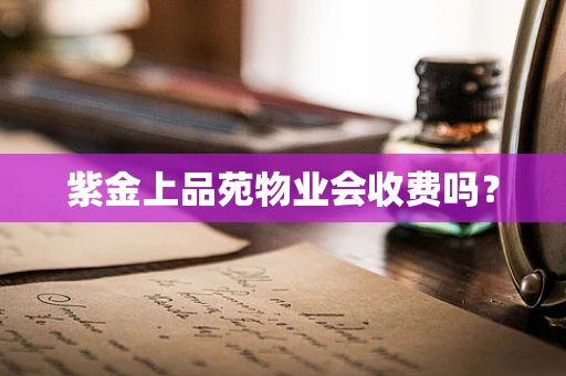 紫金上品苑物业会收费吗？